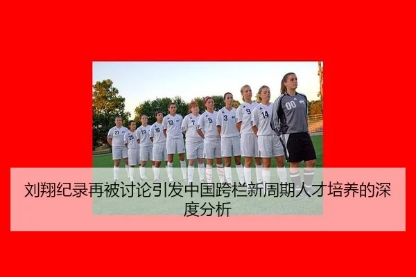 刘翔纪录再被讨论引发中国跨栏新周期人才培养的深度分析