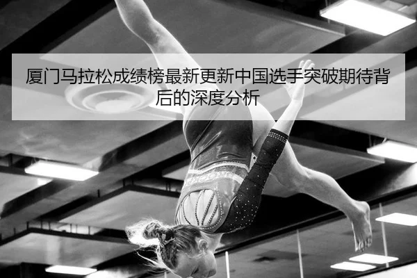 厦门马拉松成绩榜最新更新中国选手突破期待背后的深度分析
